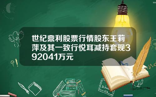 世纪鼎利股票行情股东王莉萍及其一致行悦耳减持套现392041万元