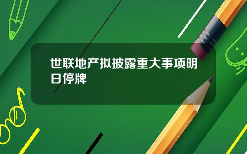 世联地产拟披露重大事项明日停牌