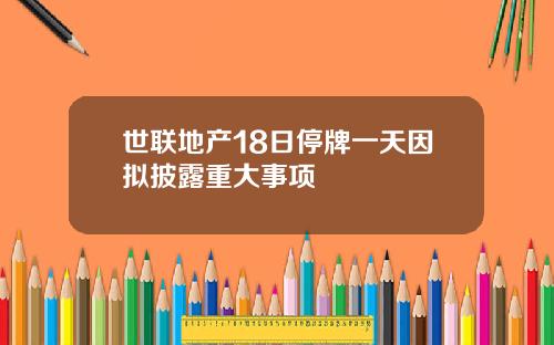 世联地产18日停牌一天因拟披露重大事项