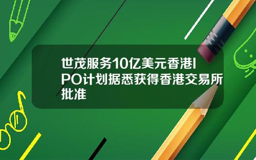 世茂服务10亿美元香港IPO计划据悉获得香港交易所批准