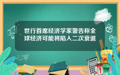 世行首席经济学家警告称全球经济可能将陷入二次衰退