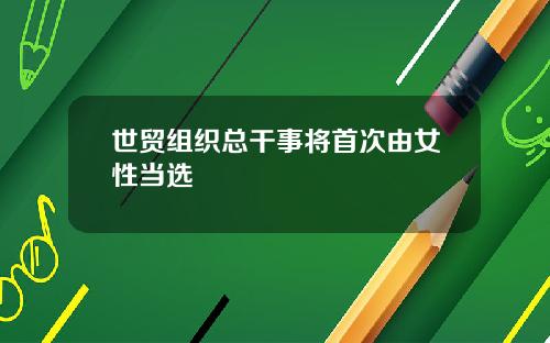 世贸组织总干事将首次由女性当选