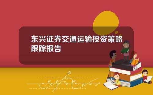 东兴证券交通运输投资策略跟踪报告