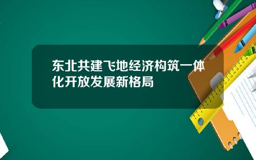 东北共建飞地经济构筑一体化开放发展新格局