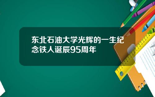 东北石油大学光辉的一生纪念铁人诞辰95周年