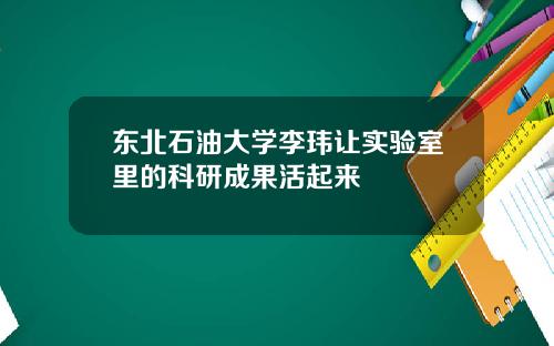 东北石油大学李玮让实验室里的科研成果活起来