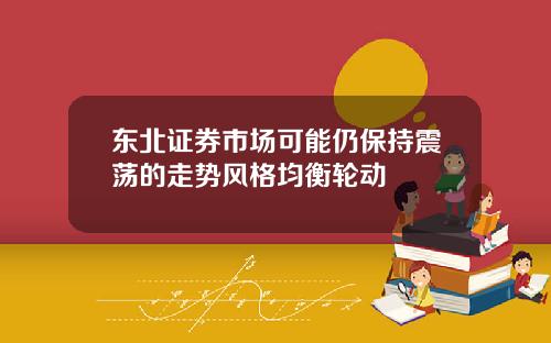 东北证券市场可能仍保持震荡的走势风格均衡轮动