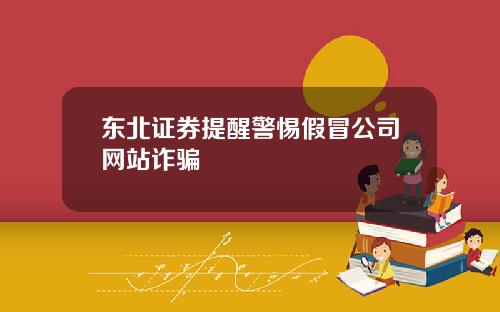 东北证券提醒警惕假冒公司网站诈骗