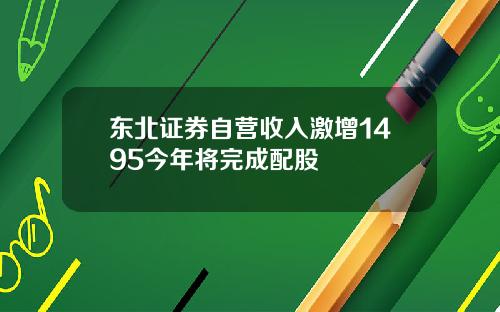 东北证券自营收入激增1495今年将完成配股