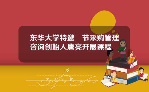 东华大学特邀偲节采购管理咨询创始人唐亮开展课程