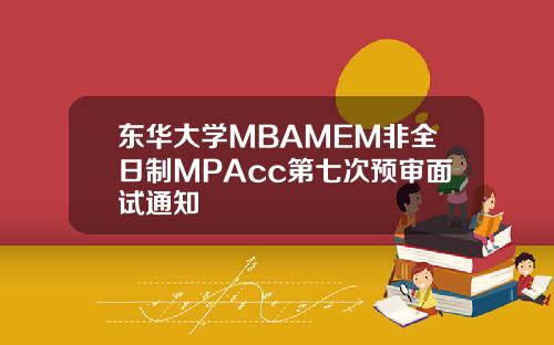 东华大学MBAMEM非全日制MPAcc第七次预审面试通知