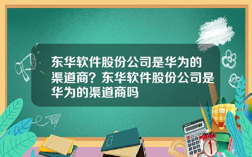 东华软件股份公司是华为的渠道商？东华软件股份公司是华为的渠道商吗