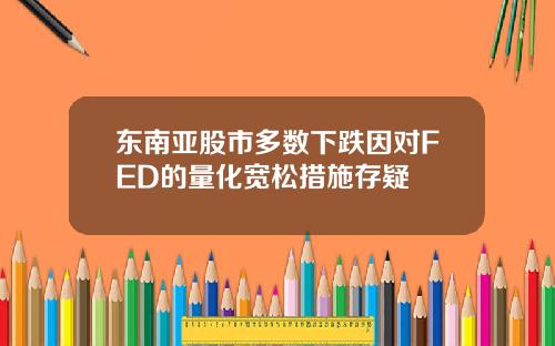东南亚股市多数下跌因对FED的量化宽松措施存疑