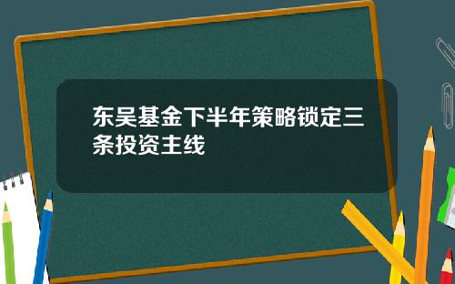 东吴基金下半年策略锁定三条投资主线
