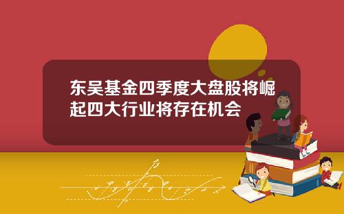 东吴基金四季度大盘股将崛起四大行业将存在机会