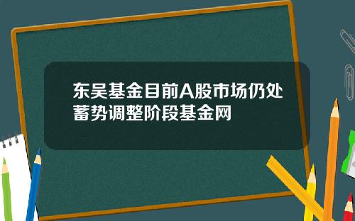 东吴基金目前A股市场仍处蓄势调整阶段基金网