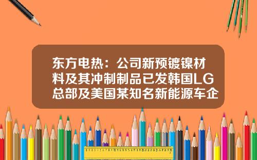 东方电热：公司新预镀镍材料及其冲制制品已发韩国LG总部及美国某知名新能源车企做验证-镇江东方电热科技股份有限公司.