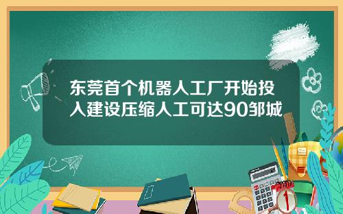 东莞首个机器人工厂开始投入建设压缩人工可达90邹城