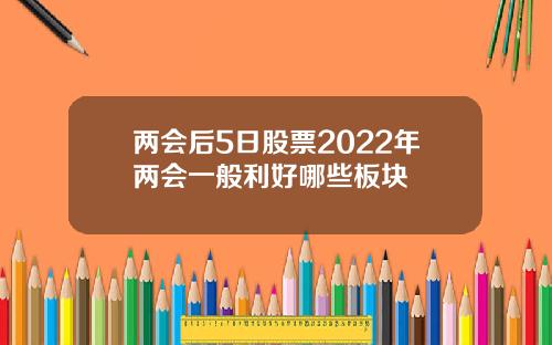 两会后5日股票2022年两会一般利好哪些板块