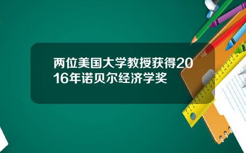 两位美国大学教授获得2016年诺贝尔经济学奖