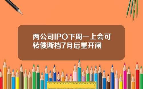两公司IPO下周一上会可转债断档7月后重开闸