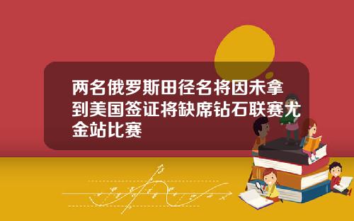 两名俄罗斯田径名将因未拿到美国签证将缺席钻石联赛尤金站比赛