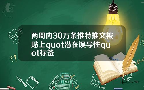 两周内30万条推特推文被贴上quot潜在误导性quot标签