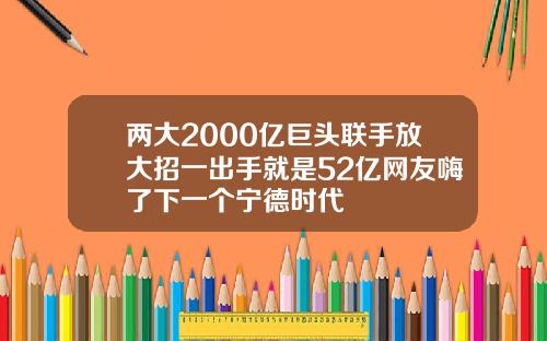 两大2000亿巨头联手放大招一出手就是52亿网友嗨了下一个宁德时代
