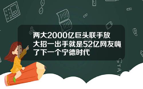 两大2000亿巨头联手放大招一出手就是52亿网友嗨了下一个宁德时代