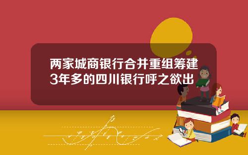 两家城商银行合并重组筹建3年多的四川银行呼之欲出