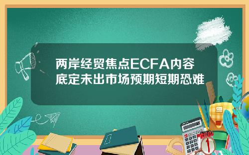 两岸经贸焦点ECFA内容底定未出市场预期短期恐难