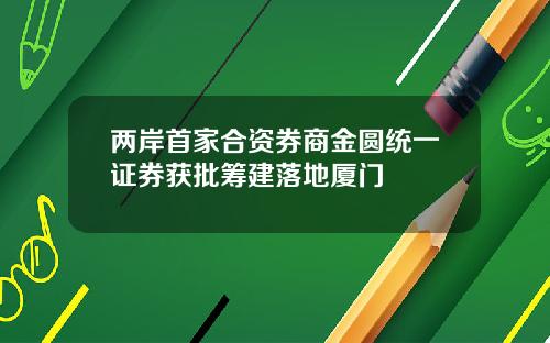 两岸首家合资券商金圆统一证券获批筹建落地厦门