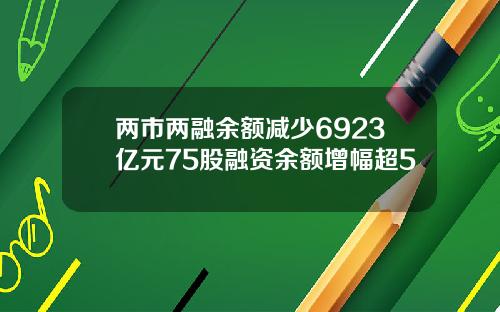 两市两融余额减少6923亿元75股融资余额增幅超5