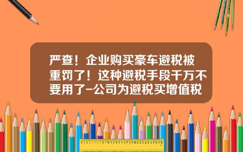 严查！企业购买豪车避税被重罚了！这种避税手段千万不要用了-公司为避税买增值税专业发票【新闻】