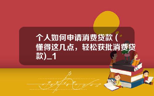 个人如何申请消费贷款 (懂得这几点，轻松获批消费贷款)_1