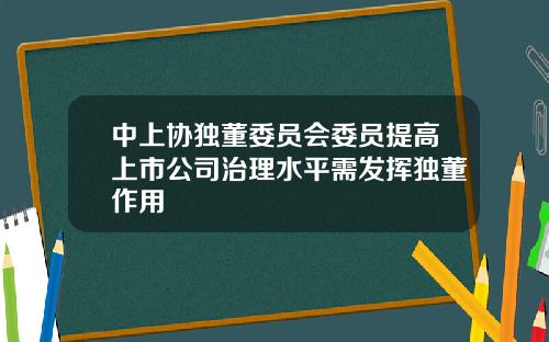 中上协独董委员会委员提高上市公司治理水平需发挥独董作用