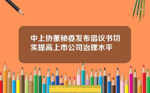 中上协董秘委发布倡议书切实提高上市公司治理水平