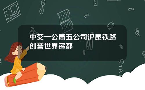 中交一公局五公司沪昆铁路创誉世界锑都