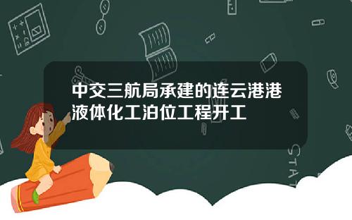 中交三航局承建的连云港港液体化工泊位工程开工