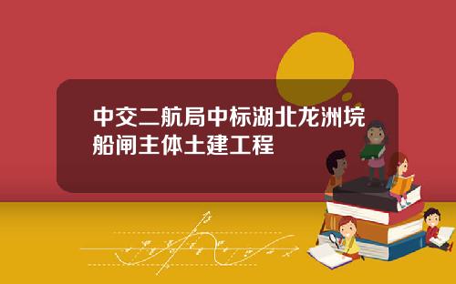 中交二航局中标湖北龙洲垸船闸主体土建工程
