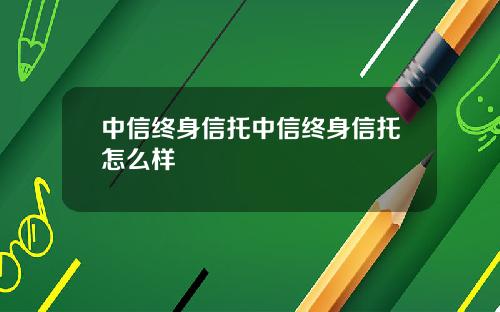 中信终身信托中信终身信托怎么样