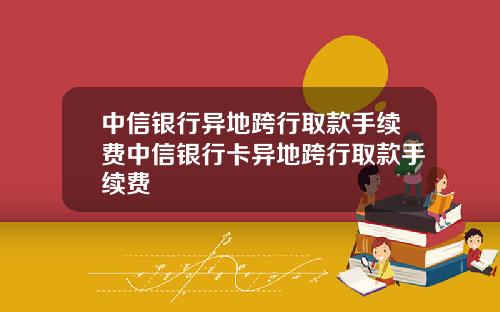 中信银行异地跨行取款手续费中信银行卡异地跨行取款手续费