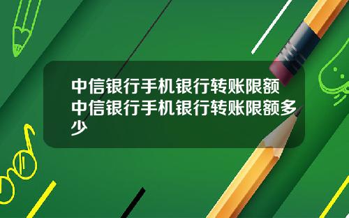 中信银行手机银行转账限额中信银行手机银行转账限额多少