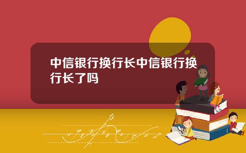 中信银行换行长中信银行换行长了吗