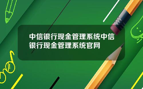 中信银行现金管理系统中信银行现金管理系统官网