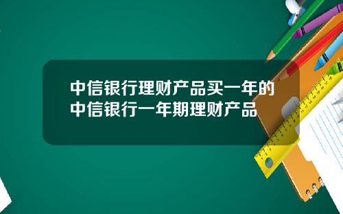 中信银行理财产品买一年的中信银行一年期理财产品