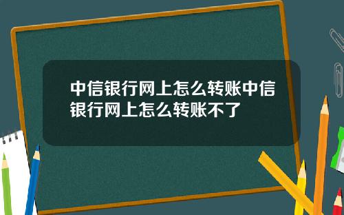 中信银行网上怎么转账中信银行网上怎么转账不了