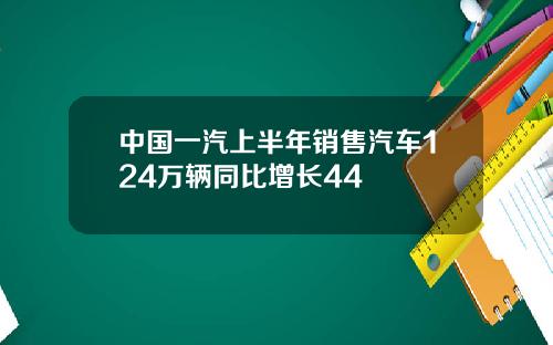 中国一汽上半年销售汽车124万辆同比增长44