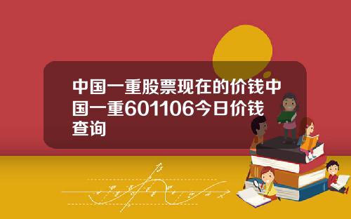 中国一重股票现在的价钱中国一重601106今日价钱查询