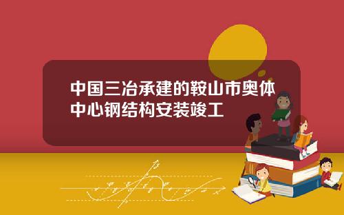 中国三冶承建的鞍山市奥体中心钢结构安装竣工